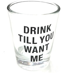 SHOT GLASSES: S - SHOT GLASS - DRINK TILL YOU WANT ME - 125046**